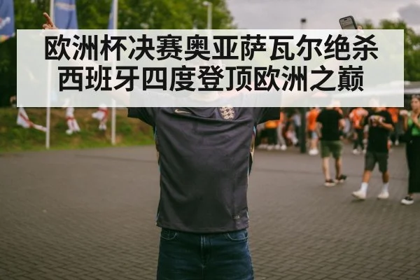 欧洲杯决赛奥亚萨瓦尔绝杀西班牙四度登顶欧洲之巅