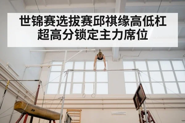 世锦赛选拔赛邱祺缘高低杠超高分锁定主力席位