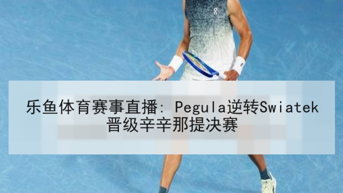 乐鱼体育赛事直播: Pegula逆转Swiatek晋级辛辛那提决赛 乐鱼体育赛事直播: Pegula逆转Swiatek晋级辛辛那提决赛