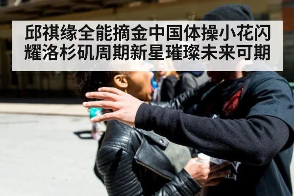 邱祺缘全能摘金中国体操小花闪耀洛杉矶周期新星璀璨未来可期