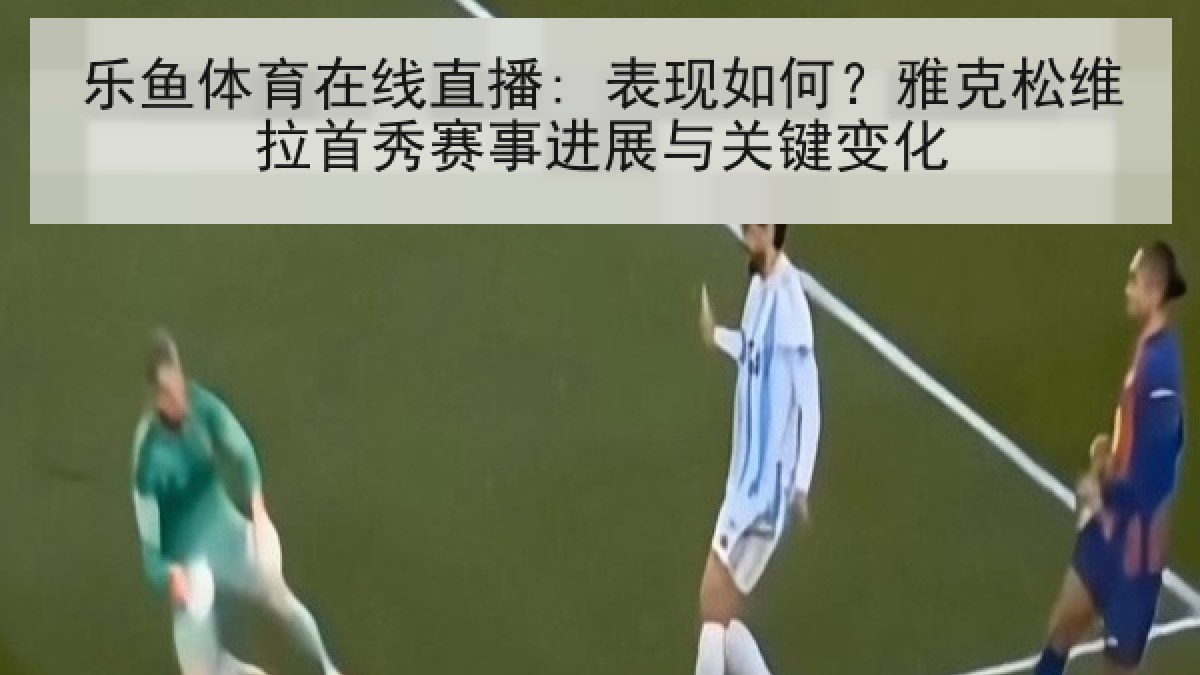 乐鱼体育在线直播: 表现如何?雅克松维拉首秀赛事进展与关键变化 乐鱼体育在线直播: 表现如何?雅克松维拉首秀赛事进展与关键变化