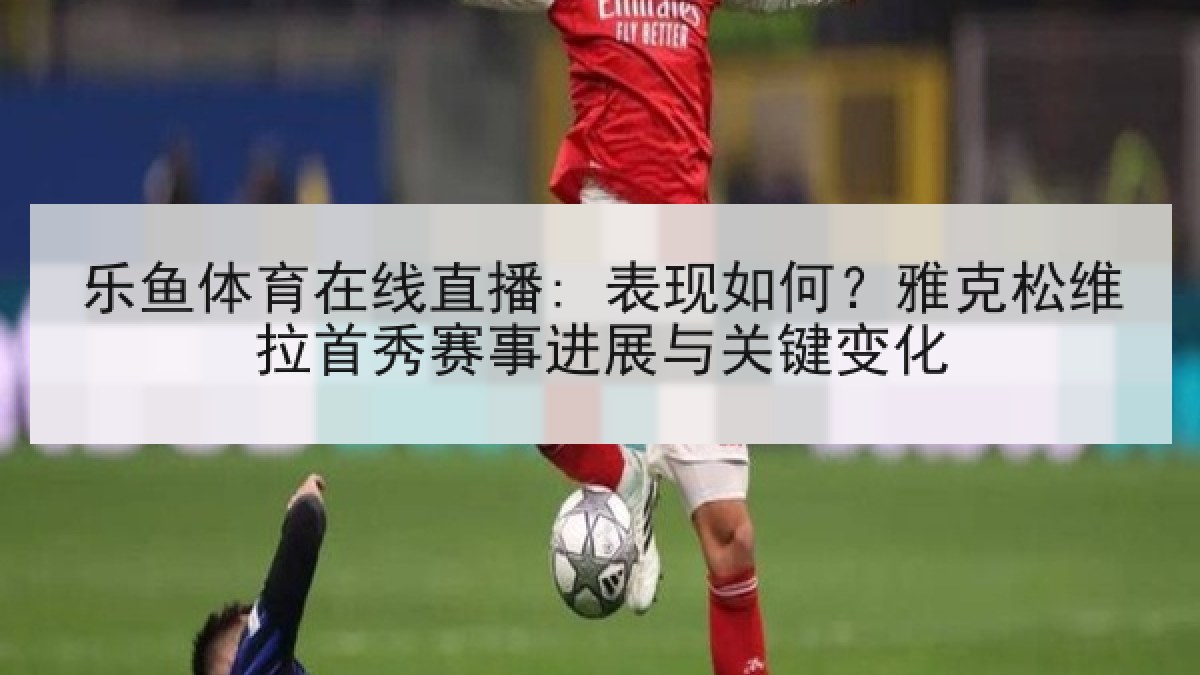 乐鱼体育在线直播: 表现如何?雅克松维拉首秀赛事进展与关键变化 乐鱼体育在线直播: 表现如何?雅克松维拉首秀赛事进展与关键变化