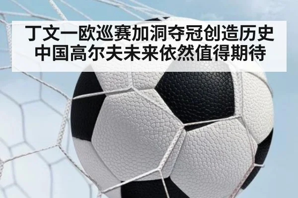 丁文一欧巡赛加洞夺冠创造历史中国高尔夫未来依然值得期待