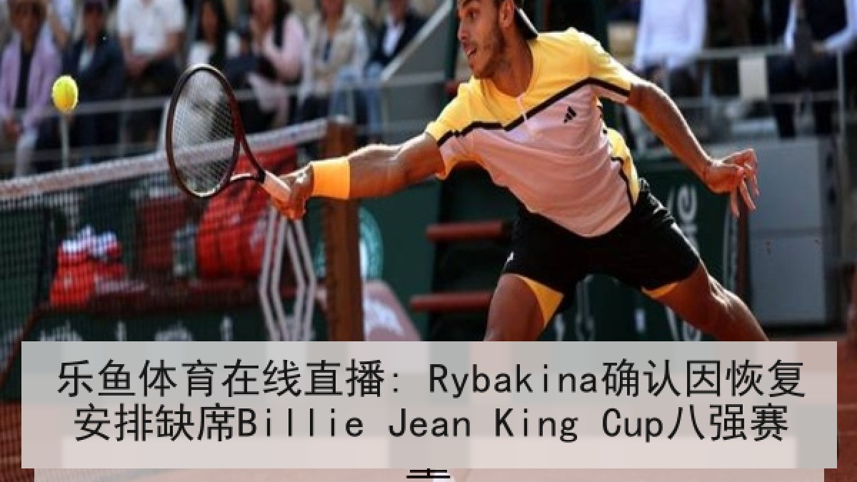 乐鱼体育在线直播: Rybakina确认因恢复安排缺席Billie Jean King Cup八强赛