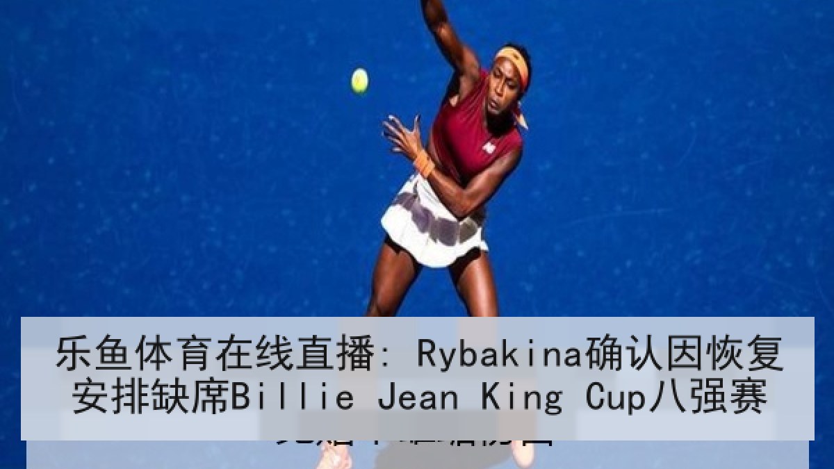 乐鱼体育在线直播: Rybakina确认因恢复安排缺席Billie Jean King Cup八强赛